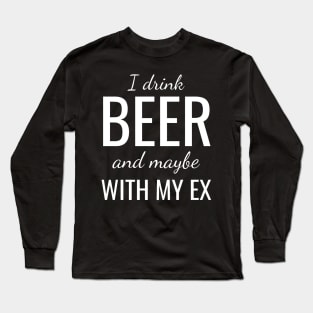 I drink beer and maybe with my ex Long Sleeve T-Shirt